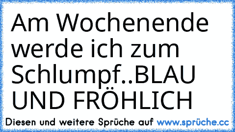 Am Wochenende werde ich zum Schlumpf..
BLAU UND FRÖHLICH