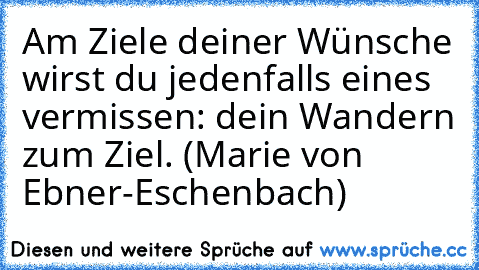 Am Ziele deiner Wünsche wirst du jedenfalls eines vermissen: dein Wandern zum Ziel. (Marie von Ebner-Eschenbach)