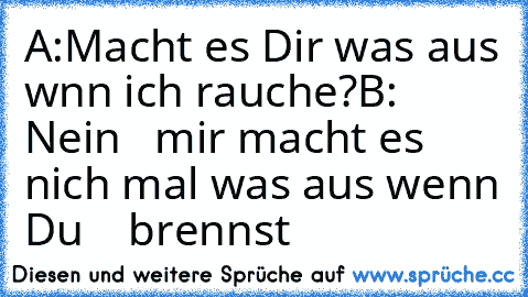 A:Macht es Dir was aus wnn ich rauche?
B: Nein   mir macht es nich mal was aus wenn Du
    brennst