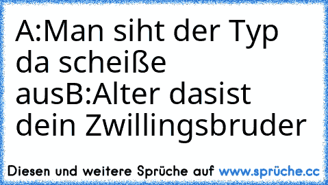 A:Man siht der Typ da scheiße aus
B:Alter dasist dein Zwillingsbruder