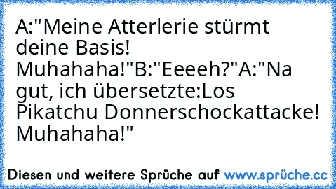 A:"Meine Atterlerie stürmt deine Basis! Muhahaha!"
B:"Eeeeh?"
A:"Na gut, ich übersetzte:
Los Pikatchu Donnerschockattacke! Muhahaha!"