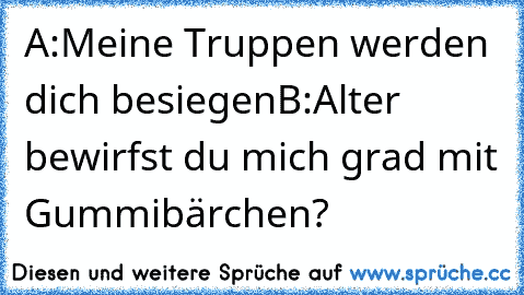 A:Meine Truppen werden dich besiegen
B:Alter bewirfst du mich grad mit Gummibärchen?