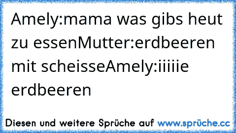 Amely:mama was gibs heut zu essen
Mutter:erdbeeren mit scheisse
Amely:iiiiie erdbeeren