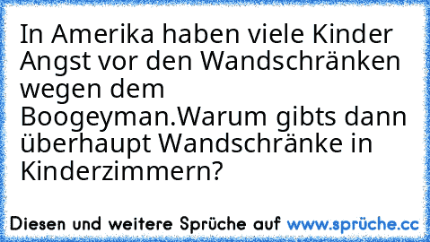 In Amerika haben viele Kinder Angst vor den Wandschränken wegen dem Boogeyman.Warum gibts dann überhaupt Wandschränke in Kinderzimmern?