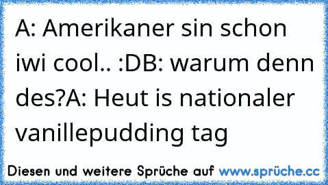 A: Amerikaner sin schon iwi cool.. :D
B: warum denn des?
A: Heut is nationaler vanillepudding tag ♥