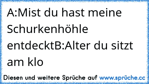 A:Mist du hast meine Schurkenhöhle entdeckt
B:Alter du sitzt am klo