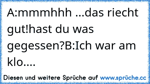 A:mmmhhh ...das riecht gut!hast du was gegessen?
B:Ich war am klo....