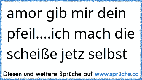 amor gib mir dein pfeil....ich mach die scheiße jetz selbst