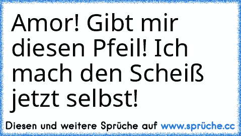 Amor! Gibt mir diesen Pfeil! Ich mach den Scheiß jetzt selbst!