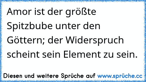 Amor ist der größte Spitzbube unter den Göttern; der Widerspruch scheint sein Element zu sein.