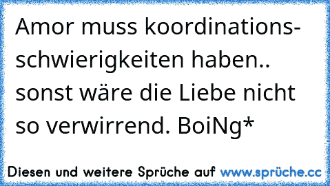 Amor muss koordinations- schwierigkeiten haben.. sonst wäre die Liebe nicht so verwirrend.♥ BoiNg*