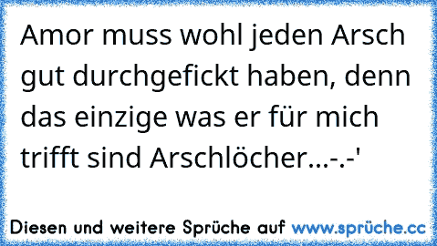 Amor muss wohl jeden Arsch gut durchgefickt haben, denn das einzige was er für mich trifft sind Arschlöcher...-.-'