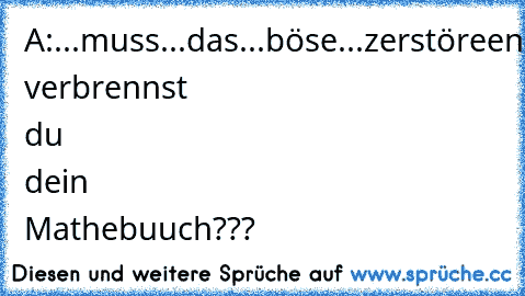 A:...muss...das...böse...zerstöreen....!!!
B:Alter, verbrennst du dein Mathebuuch???