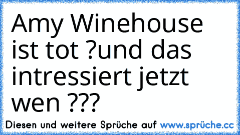 Amy Winehouse ist tot ?
und das intressiert jetzt wen ???