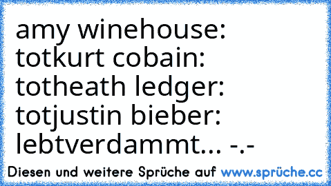 amy winehouse: tot
kurt cobain: tot
heath ledger: tot
justin bieber: lebt
verdammt... -.-