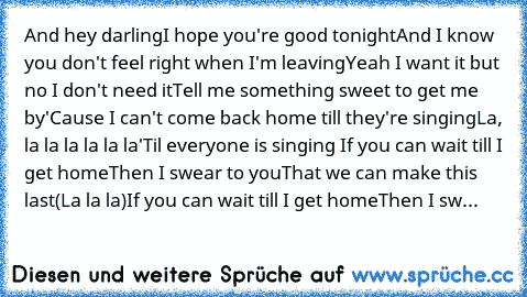 And hey darling
I hope you're good tonight
And I know you don't feel right when I'm leaving
Yeah I want it but no I don't need it
Tell me something sweet to get me by
'Cause I can't come back home till they're singing
La, la la la la la la
'Til everyone is singing 
If you can wait till I get home
Then I swear to you
That we can make this last
(La la la)
If you can wait till I get home
Then I sw...