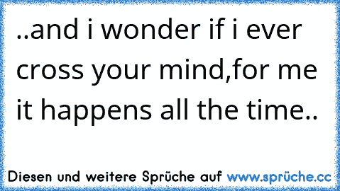 ..and i wonder if i ever cross your mind,for me it happens all the time.. 