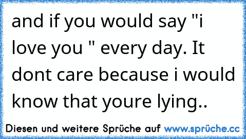 and if you would say "i love you " every day. It don´t care because i would know that you´re lying..