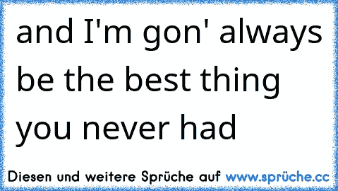 and I'm gon' always be the best thing you never had