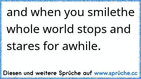 and when you smile
the whole world stops and stares for awhile.