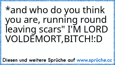 *and who do you think you are, running round leaving scars" I'M LORD VOLDEMORT,BITCH!:D