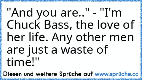 "And you are.." - "I'm Chuck Bass, the love of her life. Any other men are just a waste of time!"