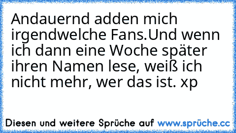 Andauernd adden mich irgendwelche Fans.
Und wenn ich dann eine Woche später ihren Namen lese, weiß ich nicht mehr, wer das ist. xp