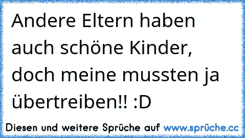 Andere Eltern haben auch schöne Kinder, doch meine mussten ja übertreiben!! :D