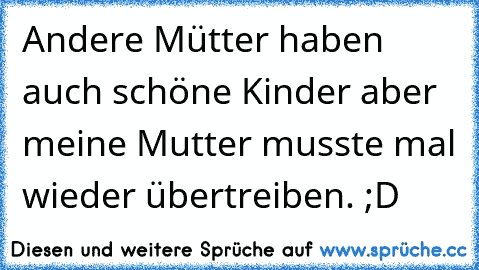 Andere Mütter haben auch schöne Kinder aber meine Mutter musste mal wieder übertreiben. ;D