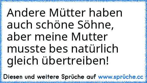 Andere Mütter haben auch schöne Söhne, aber meine Mutter musste bes natürlich gleich übertreiben!