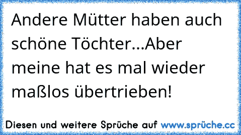 Andere Mütter haben auch schöne Töchter...Aber meine hat es mal wieder maßlos übertrieben!