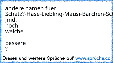 andere namen fuer Schatz?
-Hase
-Liebling
-Mausi
-Bärchen
-Schnukki
...
kennt jmd. noch welche + bessere ?