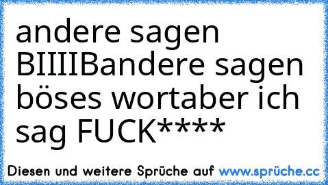 andere sagen BIIIIB
andere sagen böses wort
aber ich sag FUCK****