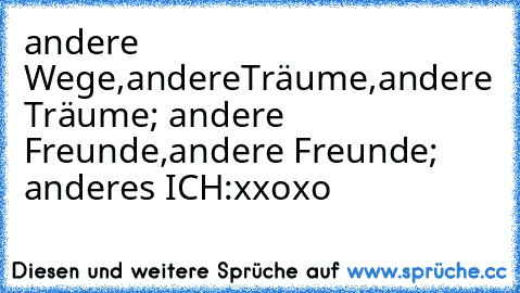 andere Wege,
andereTräume,
andere Träume; andere Freunde,
andere Freunde; anderes ICH
:x
xoxo