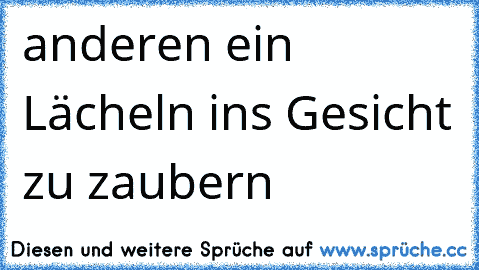 anderen ein Lächeln ins Gesicht zu zaubern ♥