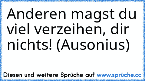 Anderen magst du viel verzeihen, dir nichts! (Ausonius)