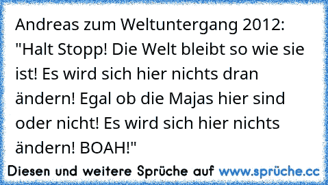 Andreas zum Weltuntergang 2012: "Halt Stopp! Die Welt bleibt so wie sie ist! Es wird sich hier nichts dran ändern! Egal ob die Majas hier sind oder nicht! Es wird sich hier nichts ändern! BOAH!"