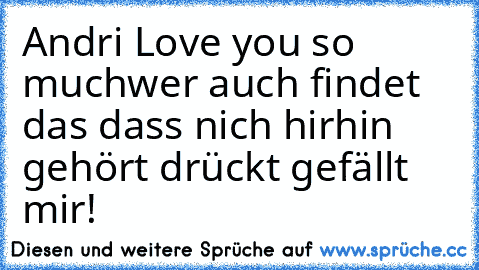 Andri Love you so much♥
wer auch findet das dass nich hirhin gehört drückt gefällt mir!♥