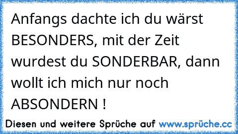 Anfangs dachte ich du wärst BESONDERS, mit der Zeit wurdest du SONDERBAR, dann wollt ich mich nur noch ABSONDERN !