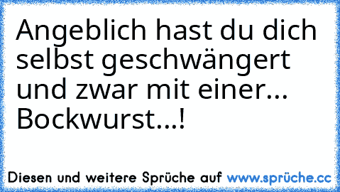 Angeblich hast du dich selbst geschwängert und zwar mit einer... Bockwurst...!