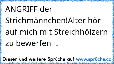 ANGRIFF der Strichmännchen!
Alter hör auf mich mit Streichhölzern zu bewerfen -.-