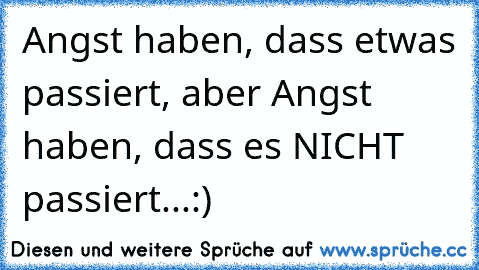 Angst haben, dass etwas passiert, aber Angst haben, dass es NICHT passiert...:)