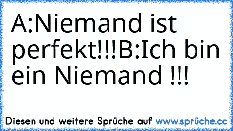 A:Niemand ist perfekt!!!
B:Ich bin ein Niemand !!!