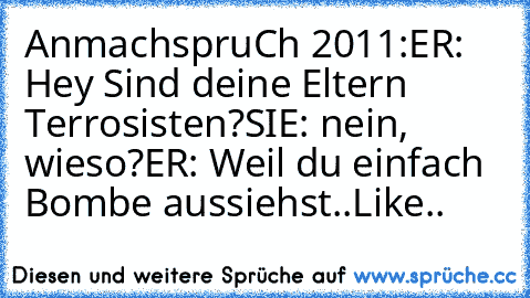 AnmachspruCh 2011:
ER: Hey Sind deine Eltern Terrosisten?
SIE: nein, wieso?
ER: Weil du einfach Bombe aussiehst..
Like..