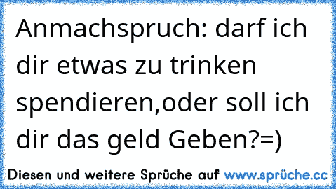 Anmachspruch: darf ich dir etwas zu trinken spendieren,oder soll ich dir das geld Geben?=)