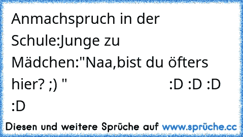 Anmachspruch in der Schule:
Junge zu Mädchen:"Naa,bist du öfters hier? ;) "
                         :D :D :D :D