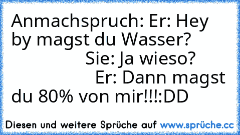 Anmachspruch: Er: Hey by magst du Wasser?
                         Sie: Ja wieso?
                          Er: Dann magst du 80% von mir!!!
:DD