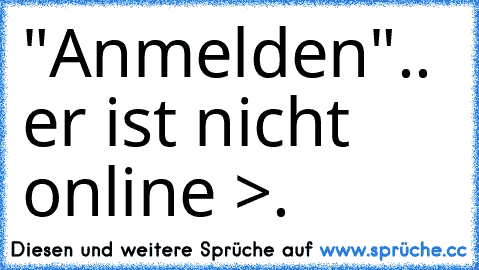 "Anmelden".. er ist nicht online >.