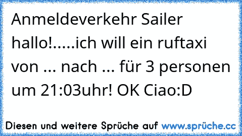 Anmeldeverkehr Sailer hallo!.....ich will ein ruftaxi von ... nach ... für 3 personen um 21:03uhr! OK Ciao:D