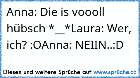 Anna: Die is voooll hübsch *__*
Laura: Wer, ich? :O
Anna: NEIIN..
:D